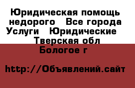 Юридическая помощь недорого - Все города Услуги » Юридические   . Тверская обл.,Бологое г.